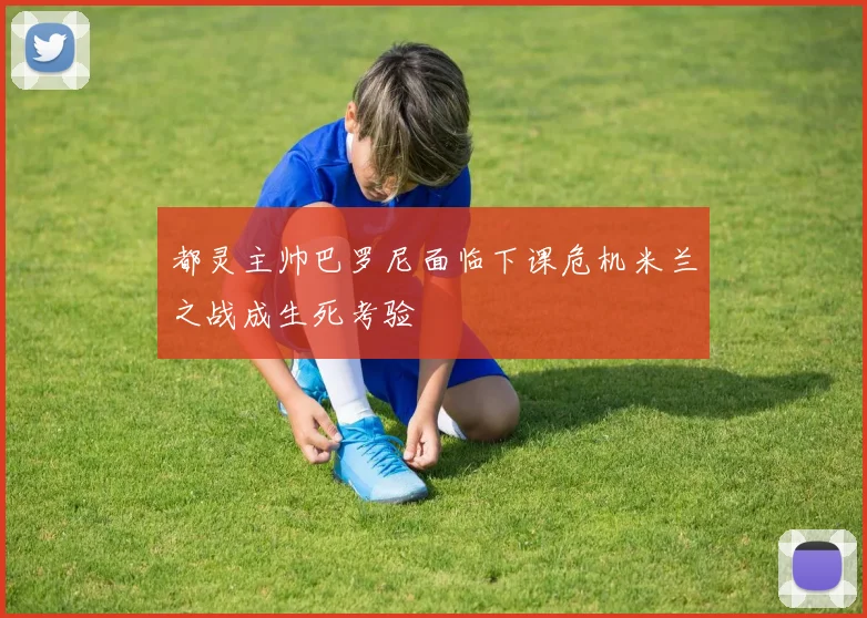 都灵主帅巴罗尼面临下课危机米兰之战成生死考验