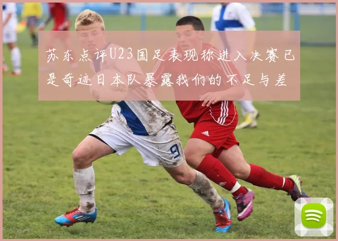 苏东点评U23国足表现称进入决赛已是奇迹日本队暴露我们的不足与差距