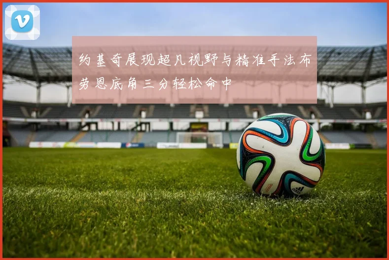 约基奇展现超凡视野与精准手法布劳恩底角三分轻松命中