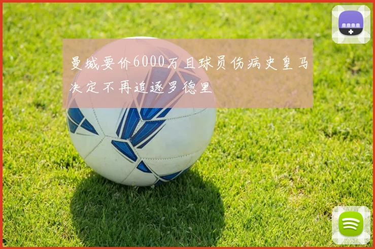 曼城要价6000万且球员伤病史皇马决定不再追逐罗德里
