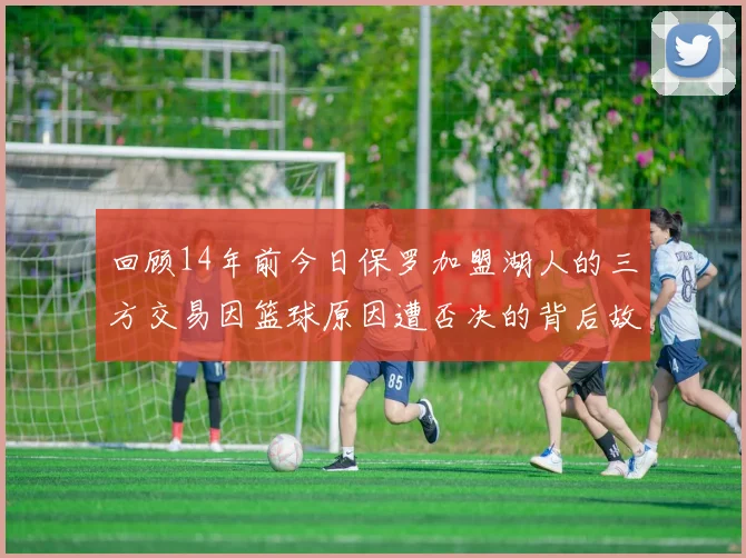回顾14年前今日保罗加盟湖人的三方交易因篮球原因遭否决的背后故事