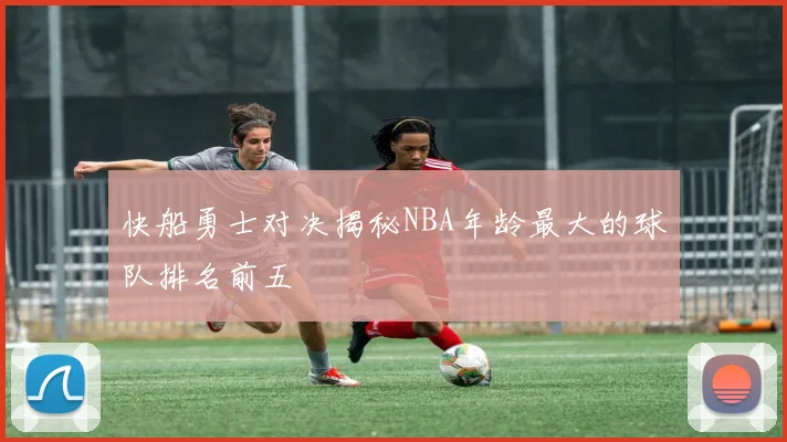 快船勇士对决揭秘NBA年龄最大的球队排名前五