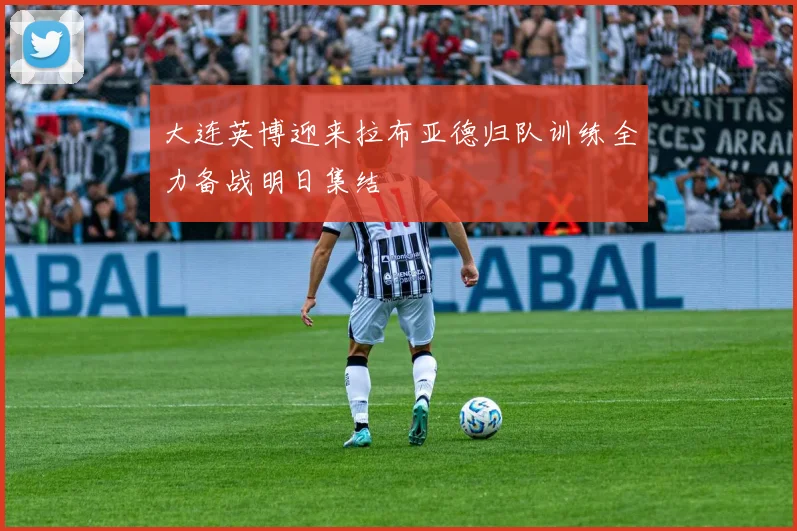 大连英博迎来拉布亚德归队训练全力备战明日集结