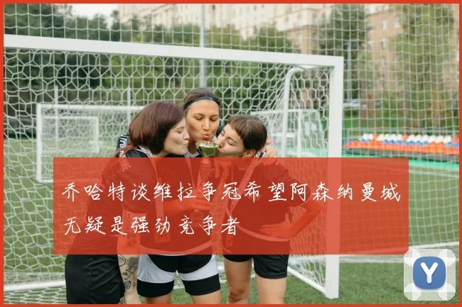 乔哈特谈维拉争冠希望阿森纳曼城无疑是强劲竞争者
