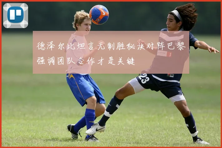 德泽尔比坦言无制胜秘诀对阵巴黎强调团队合作才是关键