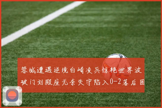 蓉城遭遇逆境白崎凌兵惊艳世界波破门刘殿座无奈失守陷入0-2落后困境