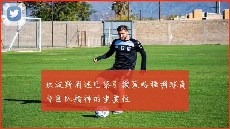 坎波斯阐述巴黎引援策略强调球商与团队精神的重要性
