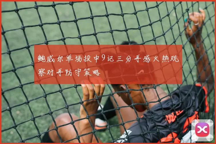 鲍威尔单场投中9记三分手感火热观察对手防守策略