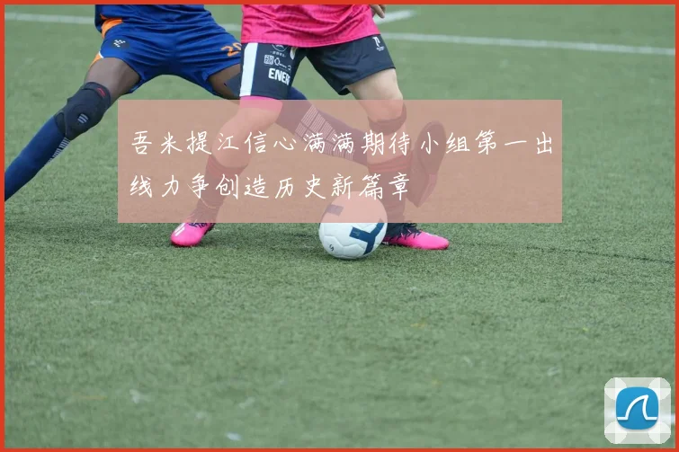 吾米提江信心满满期待小组第一出线力争创造历史新篇章