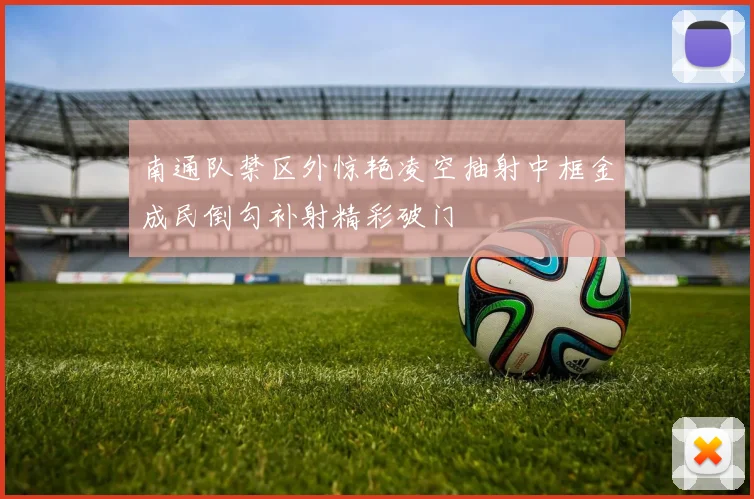南通队禁区外惊艳凌空抽射中框金成民倒勾补射精彩破门