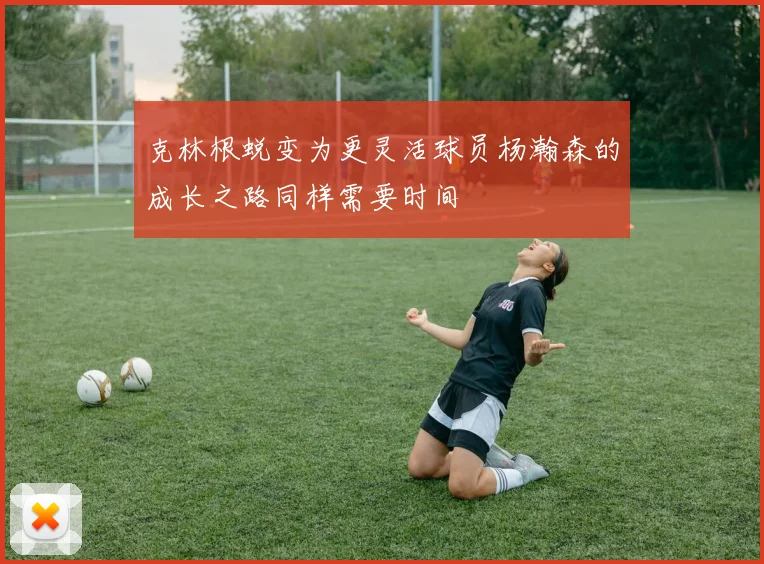 克林根蜕变为更灵活球员杨瀚森的成长之路同样需要时间