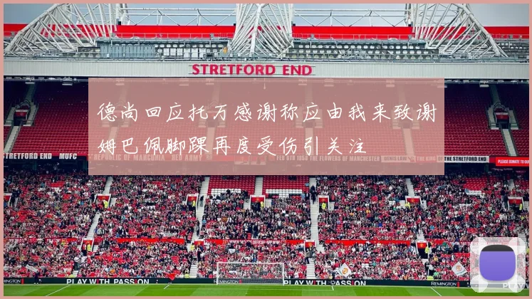 德尚回应托万感谢称应由我来致谢姆巴佩脚踝再度受伤引关注