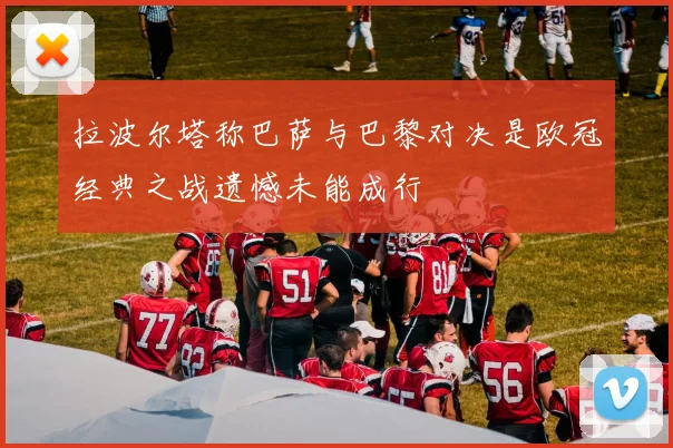 拉波尔塔称巴萨与巴黎对决是欧冠经典之战遗憾未能成行