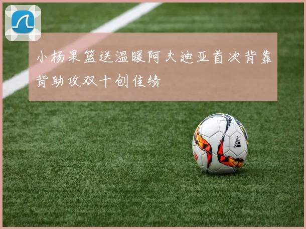 小杨果篮送温暖阿夫迪亚首次背靠背助攻双十创佳绩