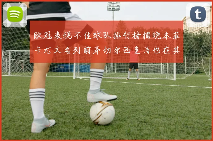 欧冠表现不佳球队排行榜揭晓本菲卡尤文名列前茅切尔西皇马也在其中