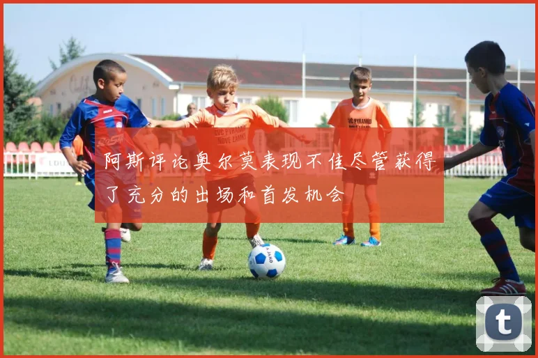 阿斯评论奥尔莫表现不佳尽管获得了充分的出场和首发机会