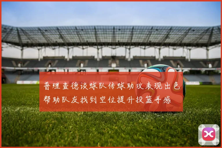 普理查德谈球队传球助攻表现出色帮助队友找到空位提升投篮手感