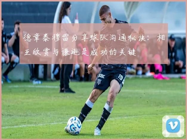 德章泰穆雷分享球队沟通秘诀：相互欣赏与谦逊是成功的关键