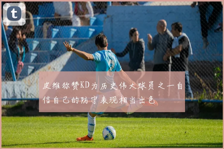 皮维称赞KD为历史伟大球员之一自信自己的防守表现相当出色