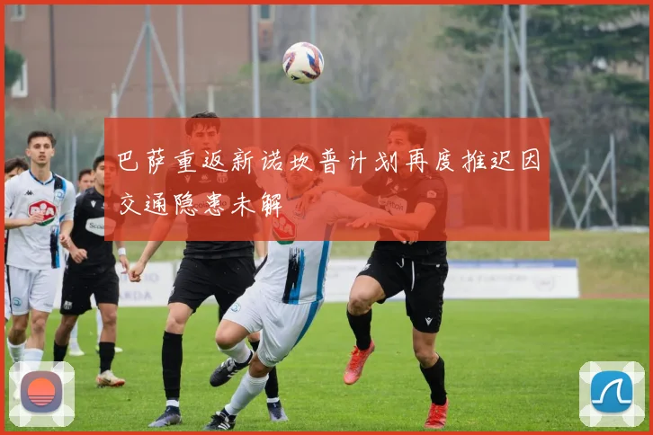 巴萨重返新诺坎普计划再度推迟因交通隐患未解