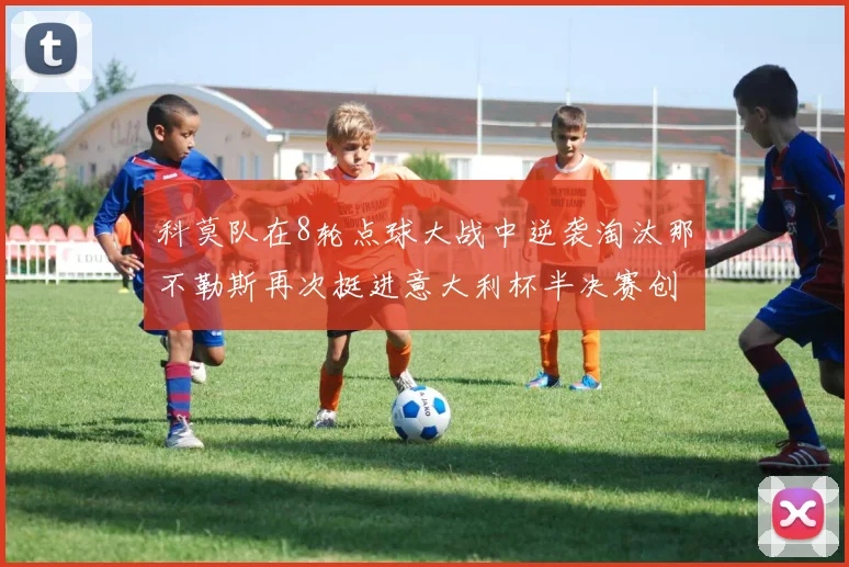 科莫队在8轮点球大战中逆袭淘汰那不勒斯再次挺进意大利杯半决赛创造历史