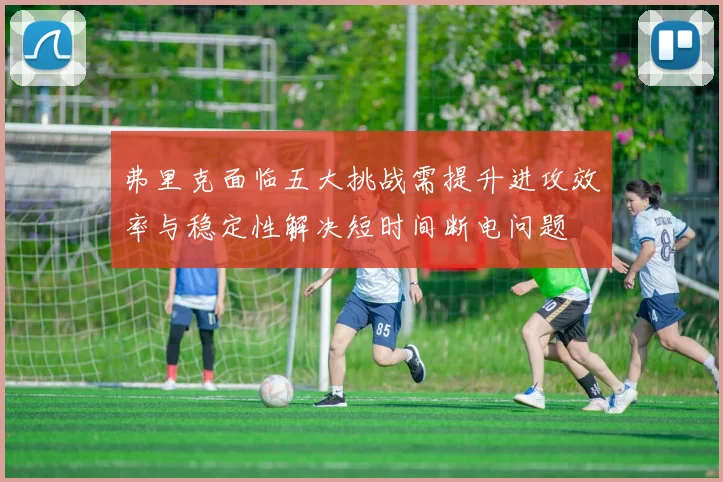 弗里克面临五大挑战需提升进攻效率与稳定性解决短时间断电问题