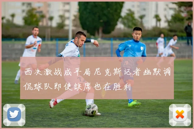 西决激战成平局尼克斯记者幽默调侃球队即使缺席也在胜利