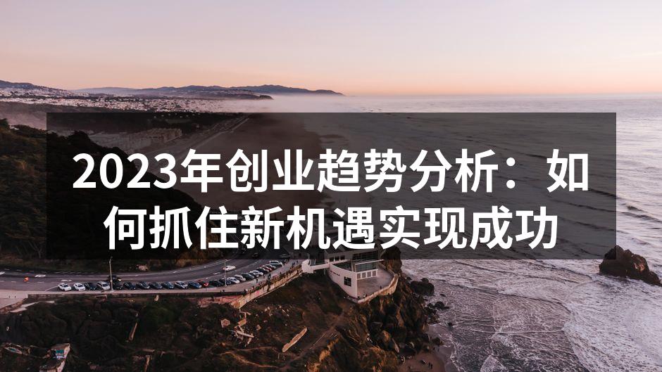 2023年创业趋势分析：如何抓住新机遇实现成功