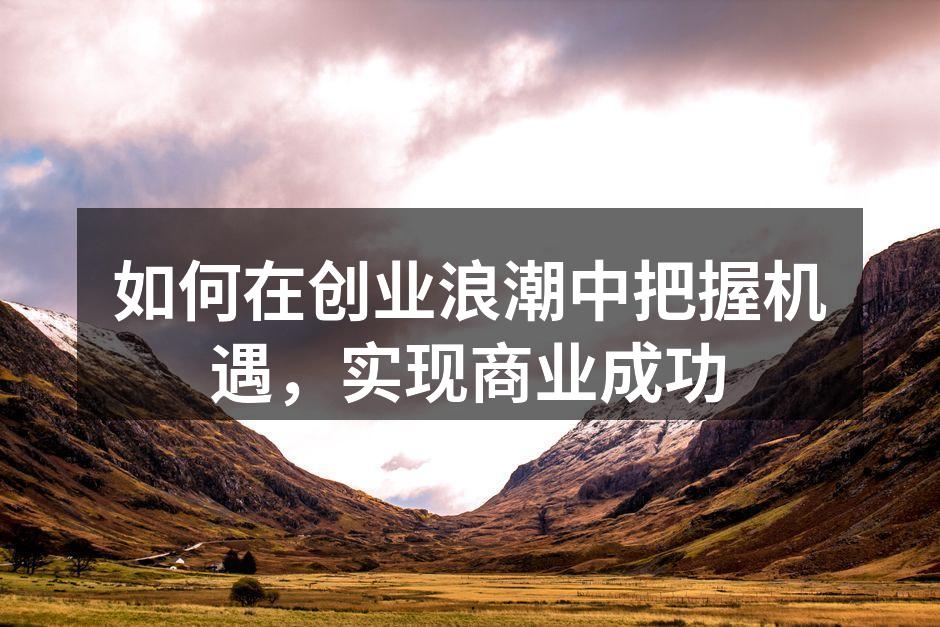 如何在创业浪潮中把握机遇，实现商业成功