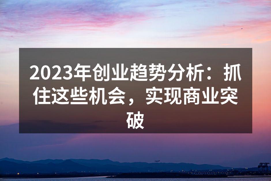 2023年创业趋势分析：抓住这些机会，实现商业突破